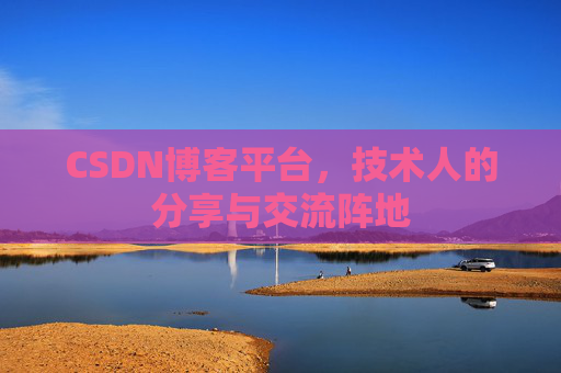 CSDN博客平台，技术人的分享与交流阵地